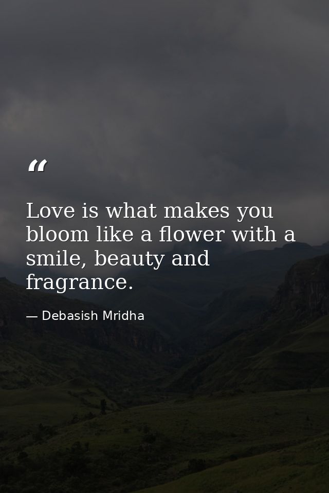Love is what makes you bloom like a flower with a smile, beauty and fragrance. — Debasish Mridha