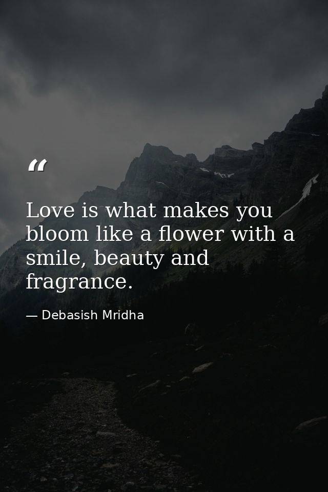 Love is what makes you bloom like a flower with a smile, beauty and fragrance. — Debasish Mridha