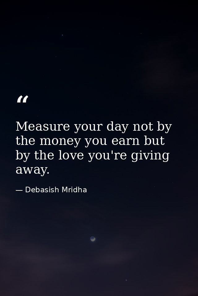 Measure your day not by the money you earn but by the love you're giving away. — Debasish Mridha