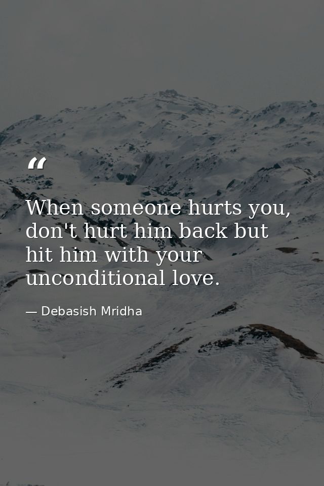When someone hurts you, don't hurt him back but hit him with your unconditional love. — Debasish Mridha