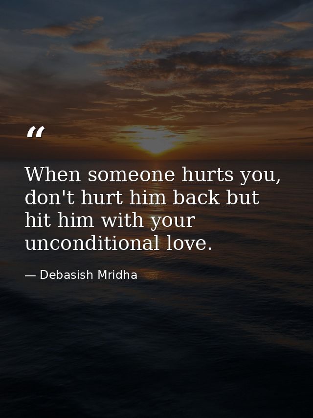When someone hurts you, don't hurt him back but hit him with your unconditional love. — Debasish Mridha