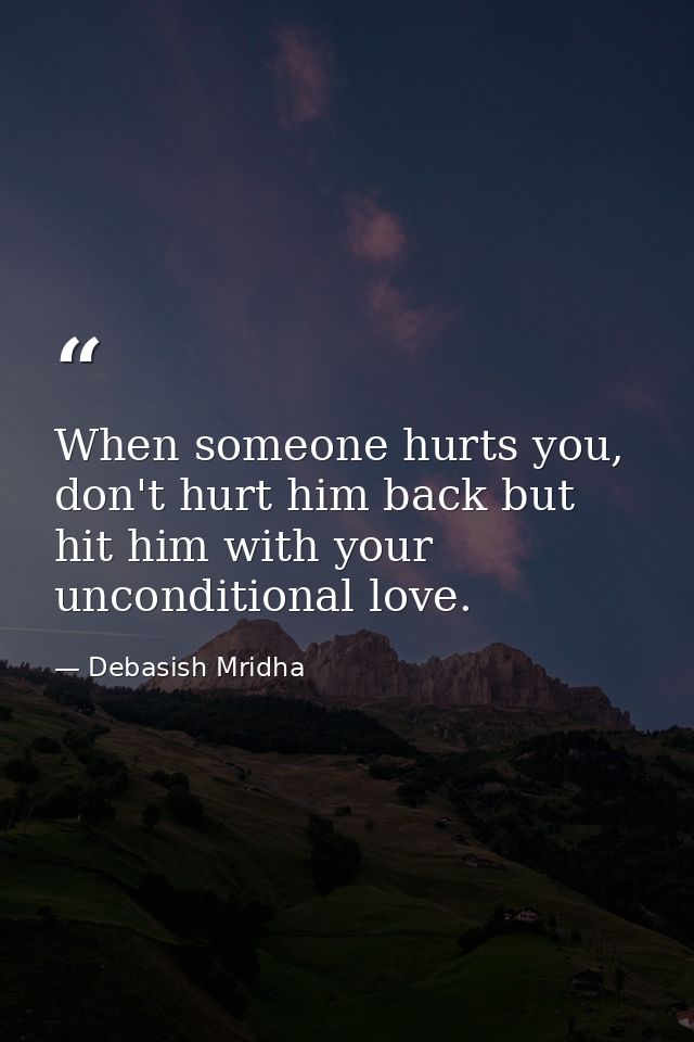 When someone hurts you, don't hurt him back but hit him with your unconditional love. — Debasish Mridha