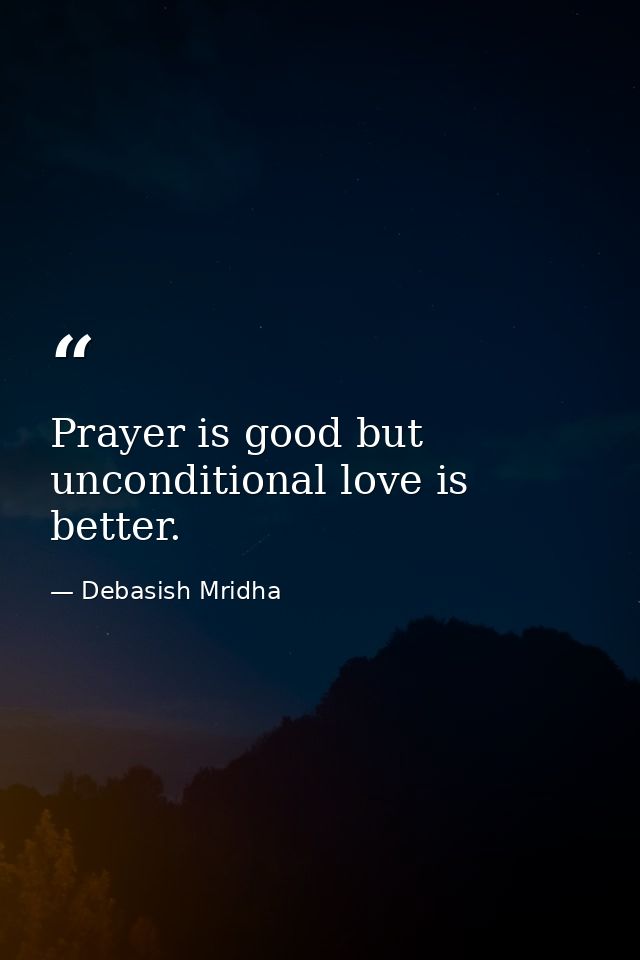 Prayer is good but unconditional love is better. — Debasish Mridha