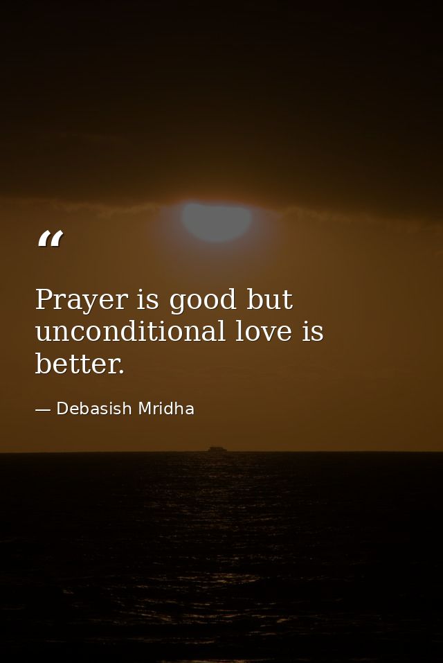 Prayer is good but unconditional love is better. — Debasish Mridha
