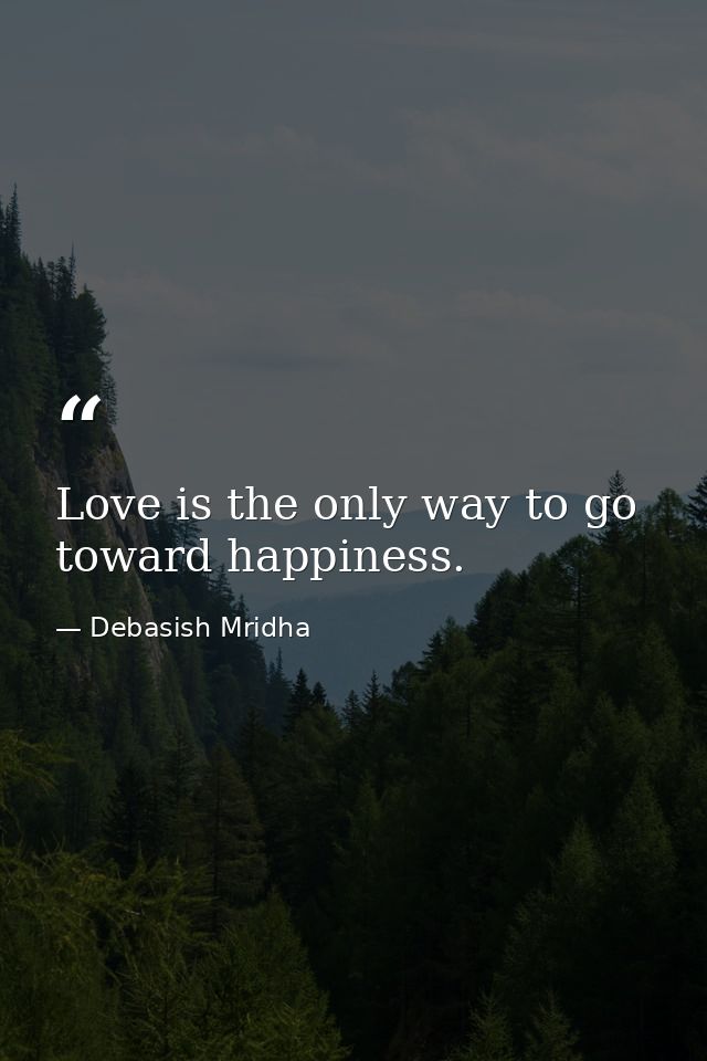 Love is the only way to go toward happiness. — Debasish Mridha