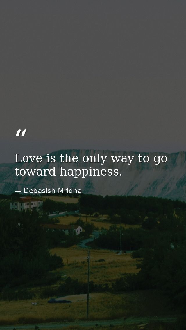 Love is the only way to go toward happiness. — Debasish Mridha