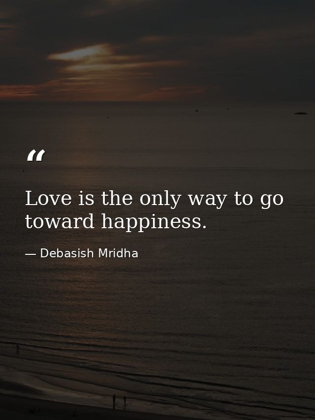 Love is the only way to go toward happiness. — Debasish Mridha