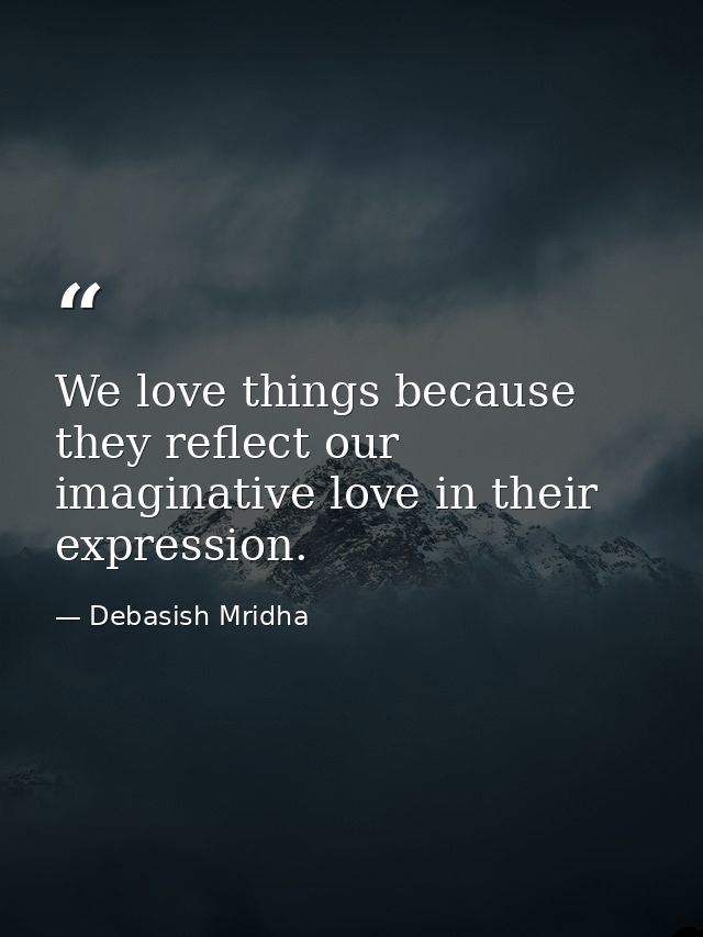 We love things because they reflect our imaginative love in their expression. — Debasish Mridha