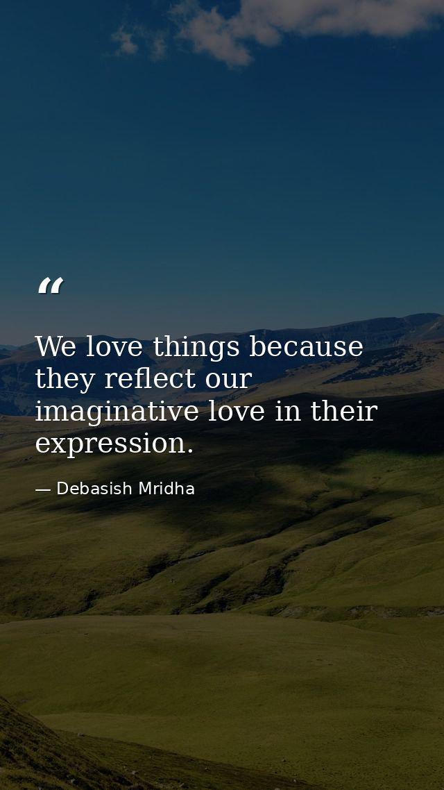 We love things because they reflect our imaginative love in their expression. — Debasish Mridha