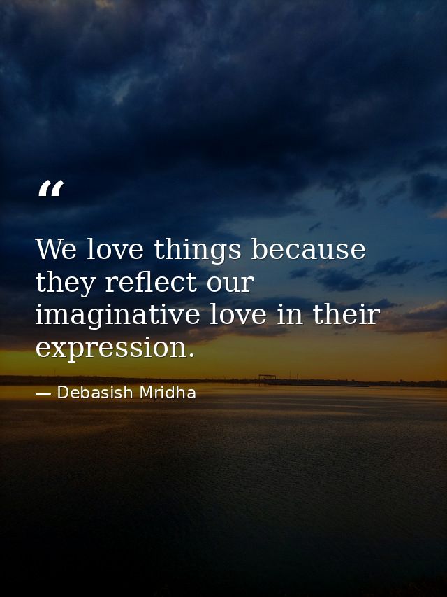 We love things because they reflect our imaginative love in their expression. — Debasish Mridha