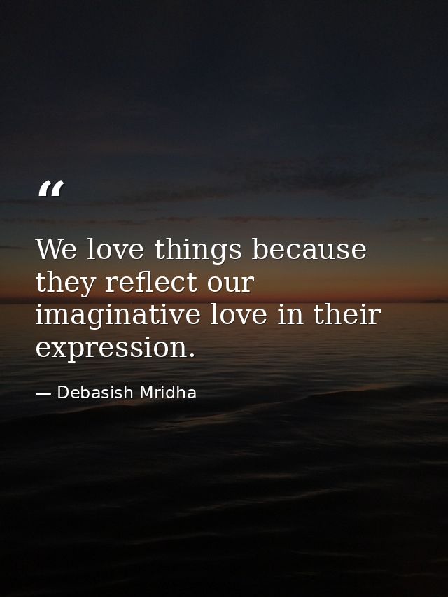 We love things because they reflect our imaginative love in their expression. — Debasish Mridha