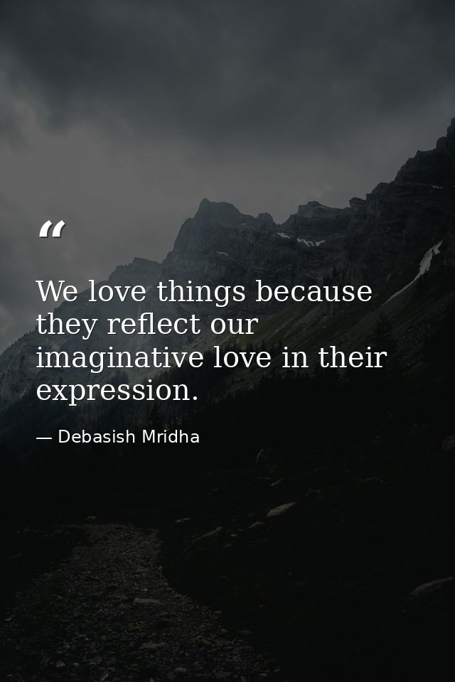 We love things because they reflect our imaginative love in their expression. — Debasish Mridha