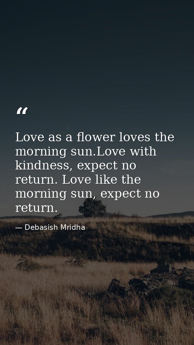 Love as a flower loves the morning sun.Love with kindness, expect no return. Love like the morning sun, expect no return — Debasish Mridha
