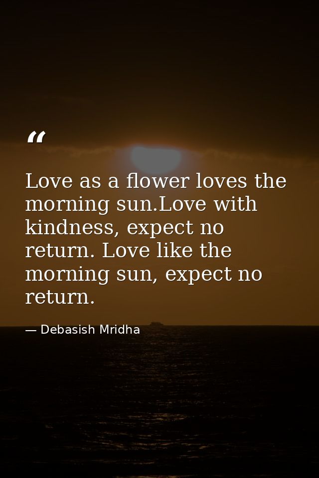 Love as a flower loves the morning sun.Love with kindness, expect no return. Love like the morning sun, expect no return — Debasish Mridha