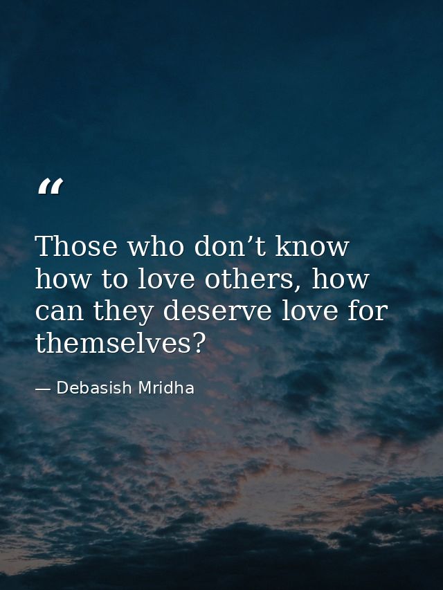 Those who don’t know how to love others, how can they deserve love for themselves? — Debasish Mridha