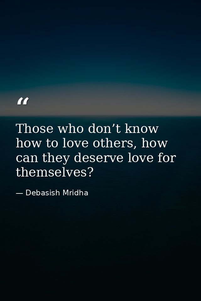 Those who don’t know how to love others, how can they deserve love for themselves? — Debasish Mridha
