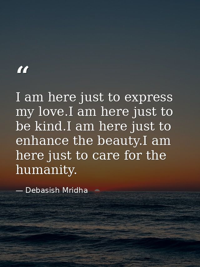 I am here just to express my love.I am here just to be kind.I am here just to enhance the beauty.I am here just to care  — Debasish Mridha