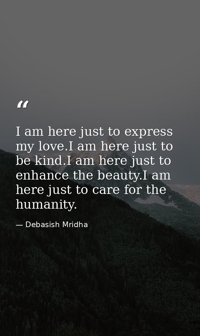 I am here just to express my love.I am here just to be kind.I am here just to enhance the beauty.I am here just to care  — Debasish Mridha