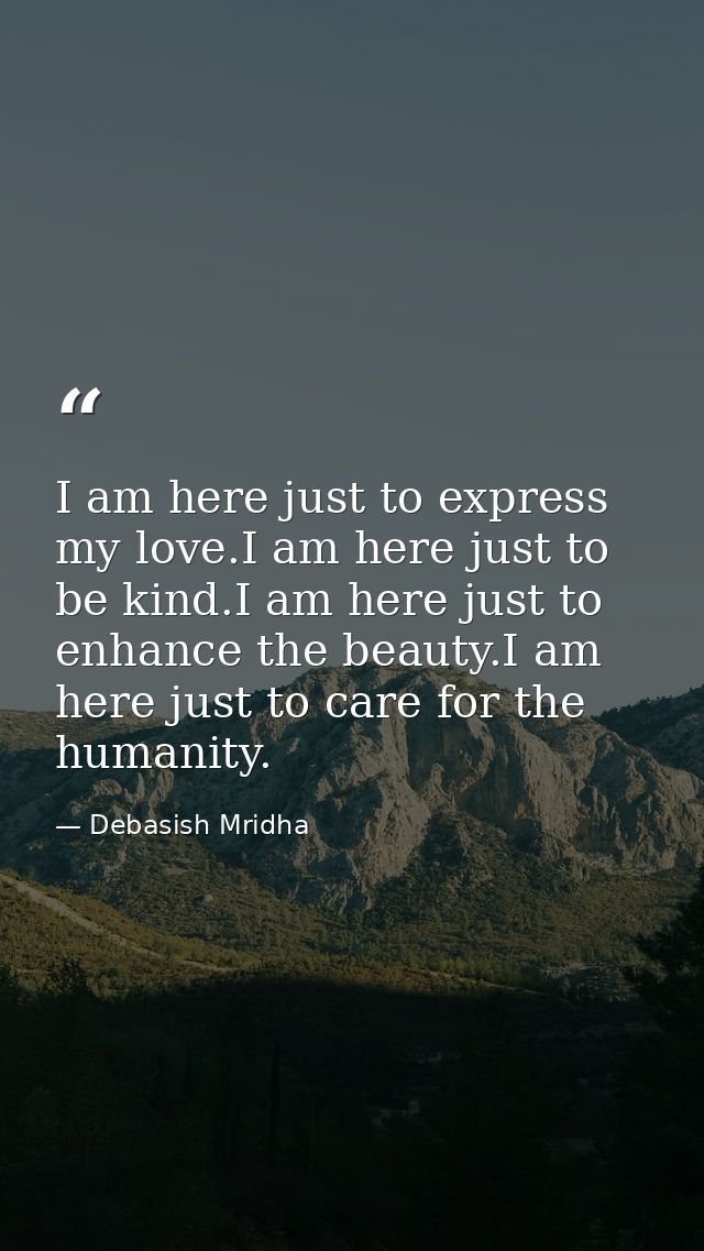 I am here just to express my love.I am here just to be kind.I am here just to enhance the beauty.I am here just to care  — Debasish Mridha