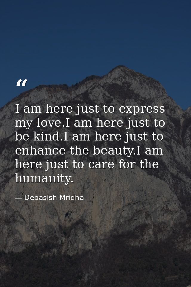 I am here just to express my love.I am here just to be kind.I am here just to enhance the beauty.I am here just to care  — Debasish Mridha