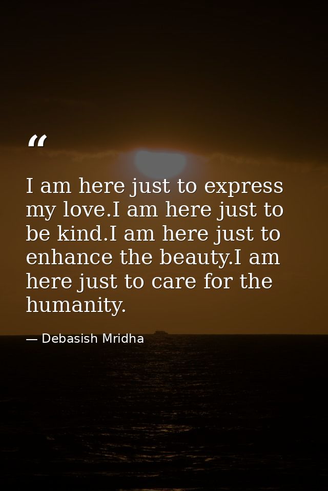 I am here just to express my love.I am here just to be kind.I am here just to enhance the beauty.I am here just to care  — Debasish Mridha