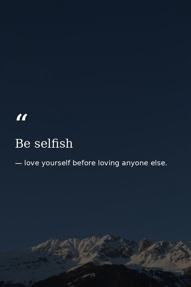 Be selfish — love yourself before loving anyone else.