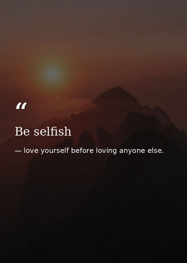 Be selfish — love yourself before loving anyone else.