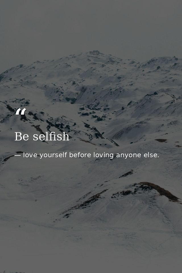 Be selfish — love yourself before loving anyone else.