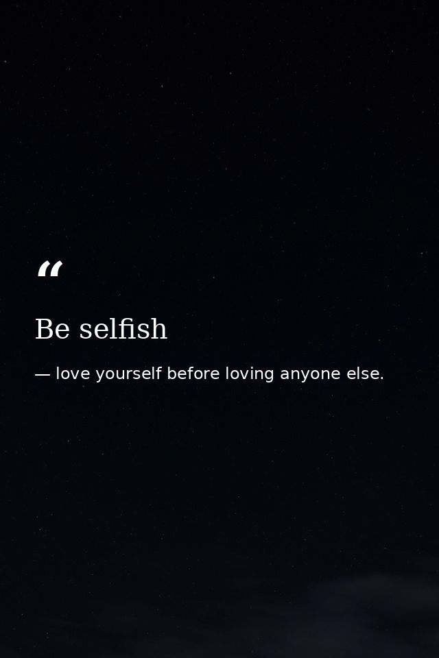 Be selfish — love yourself before loving anyone else.