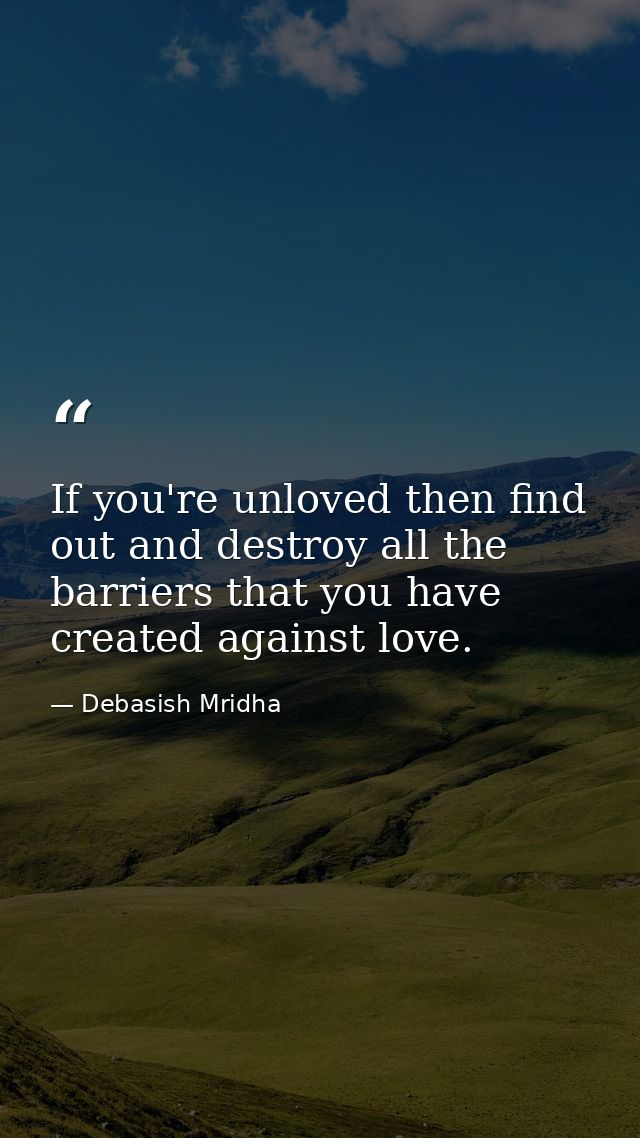 If you're unloved then find out and destroy all the barriers that you have created against love. — Debasish Mridha