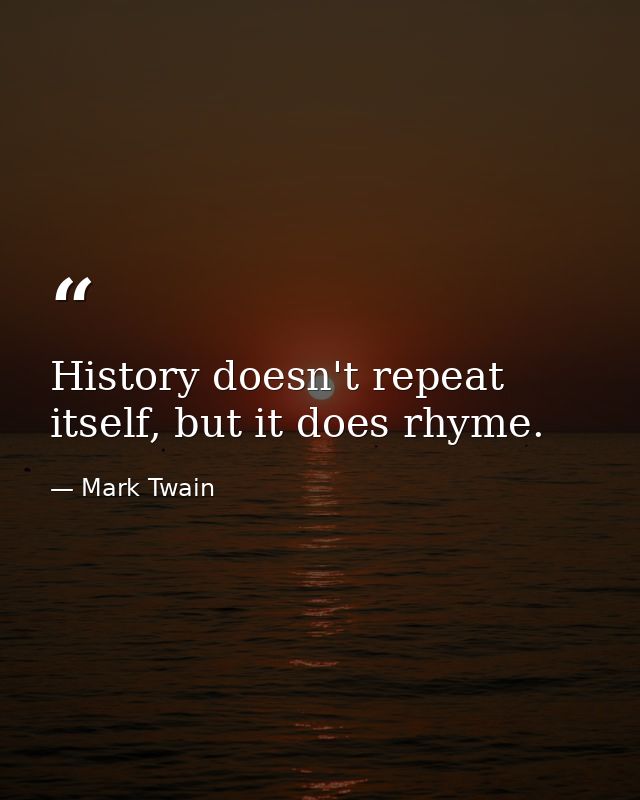 History doesn't repeat itself, but it does rhyme. — Mark Twain