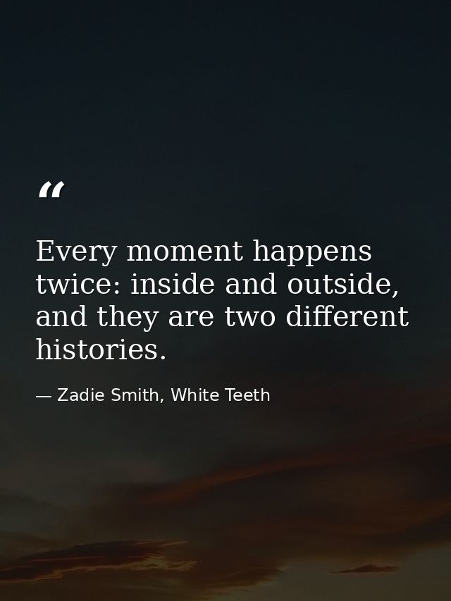 Every moment happens twice: inside and outside, and they are two different histories. — Zadie Smith, White Teeth