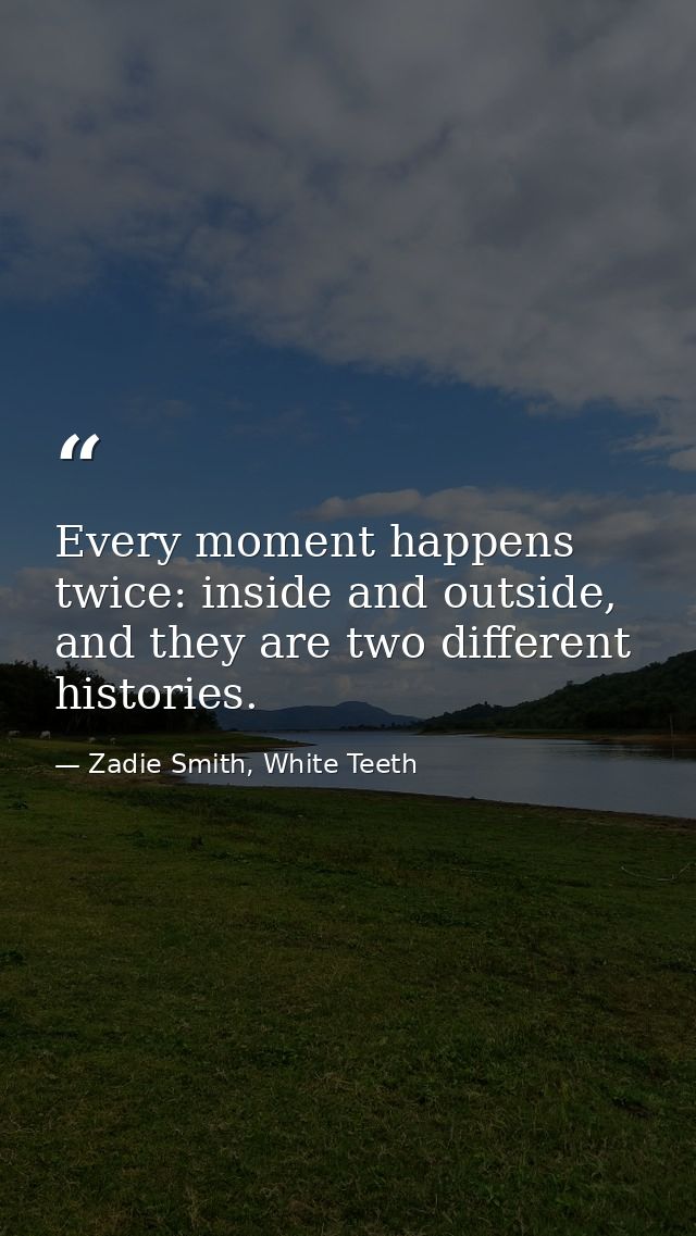 Every moment happens twice: inside and outside, and they are two different histories. — Zadie Smith, White Teeth