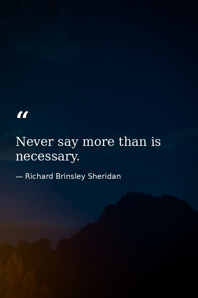 Never say more than is necessary. — Richard Brinsley Sheridan