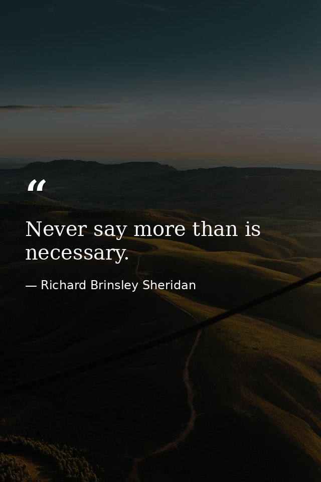 Never say more than is necessary. — Richard Brinsley Sheridan