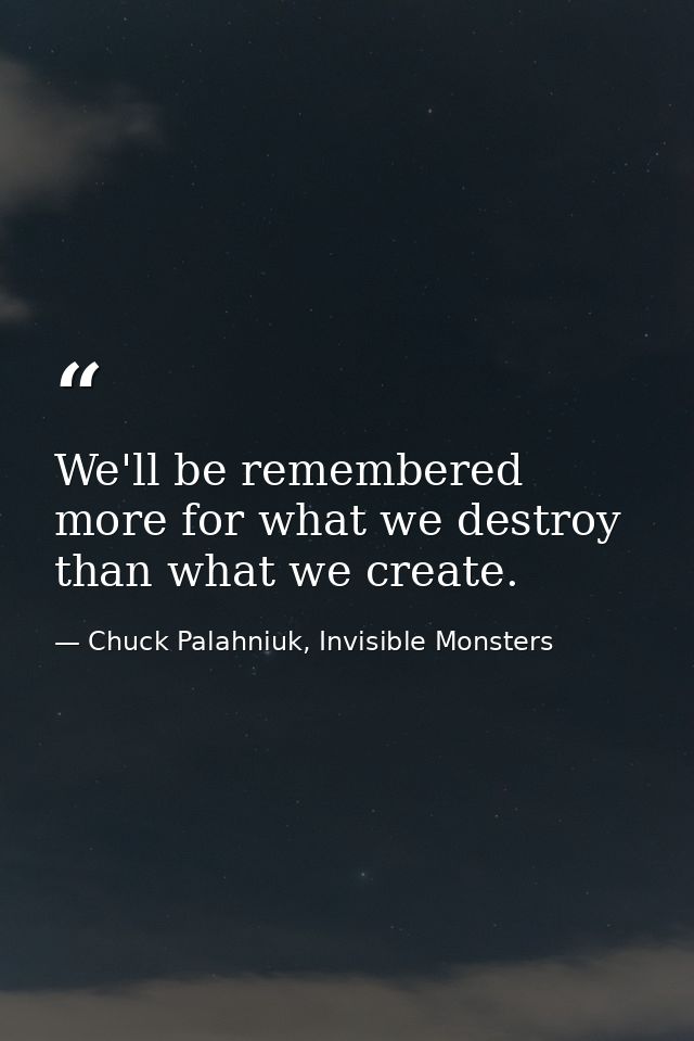 We'll be remembered more for what we destroy than what we create. — Chuck Palahniuk, Invisible Monsters