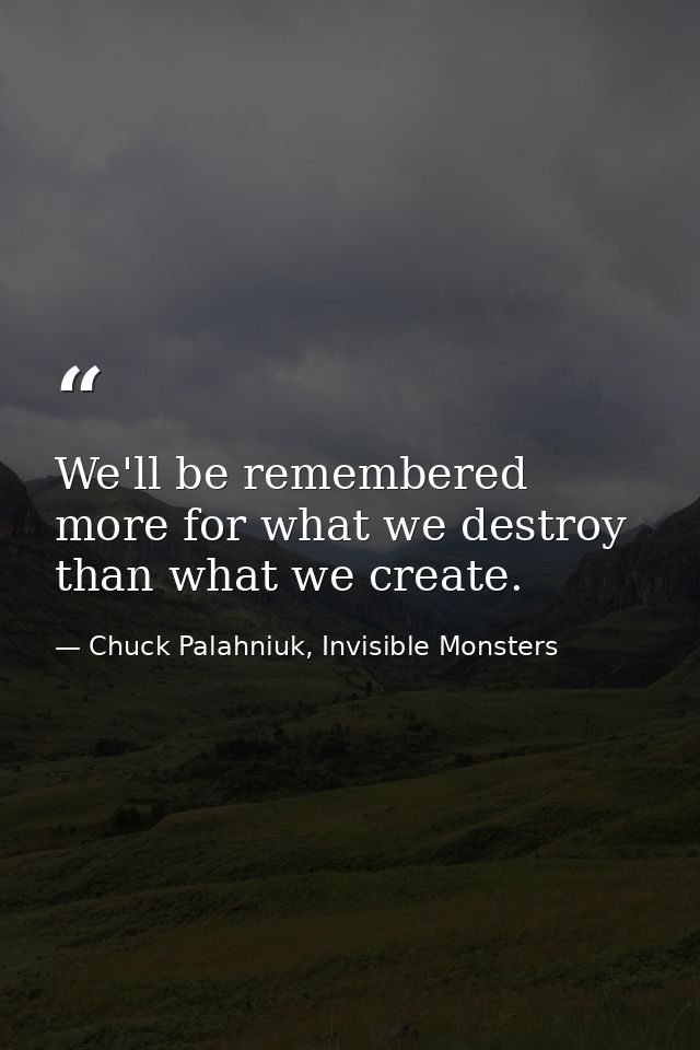 We'll be remembered more for what we destroy than what we create. — Chuck Palahniuk, Invisible Monsters