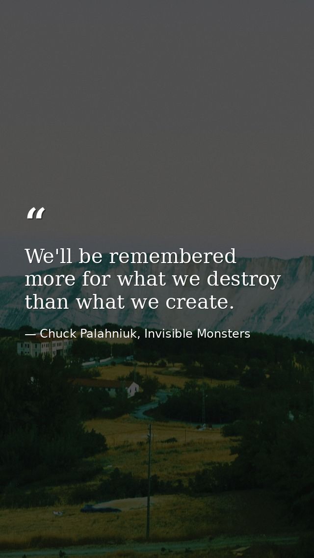 We'll be remembered more for what we destroy than what we create. — Chuck Palahniuk, Invisible Monsters