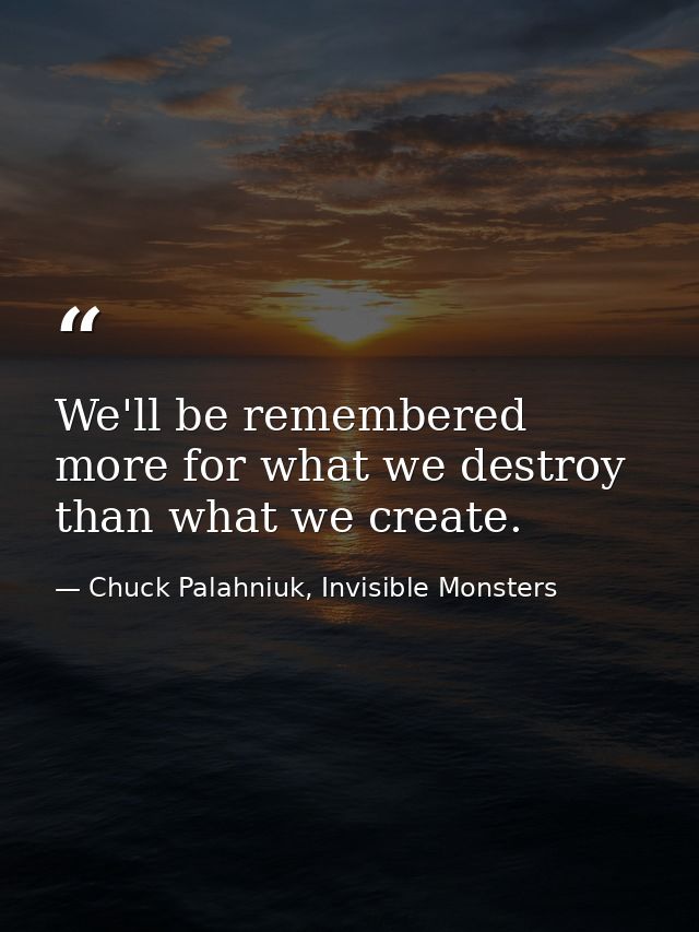 We'll be remembered more for what we destroy than what we create. — Chuck Palahniuk, Invisible Monsters