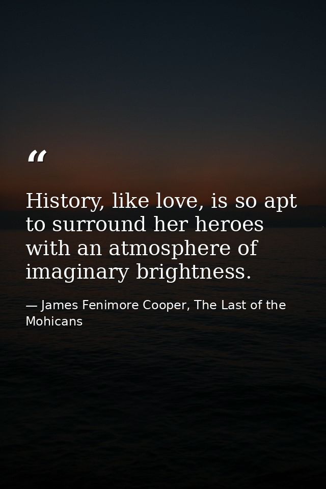 History, like love, is so apt to surround her heroes with an atmosphere of imaginary brightness. — James Fenimore Cooper, The Last of the Mohicans
