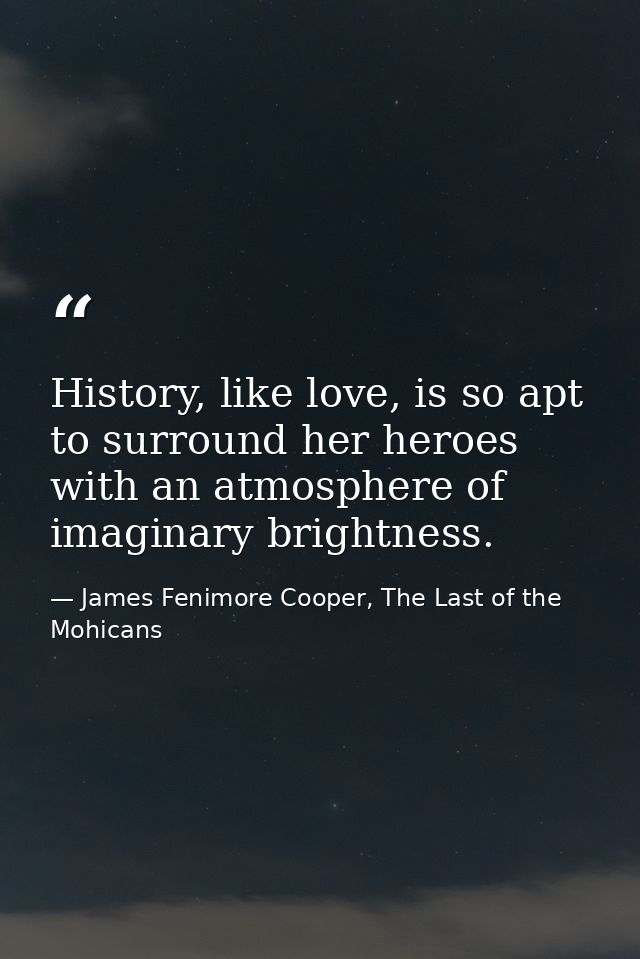 History, like love, is so apt to surround her heroes with an atmosphere of imaginary brightness. — James Fenimore Cooper, The Last of the Mohicans