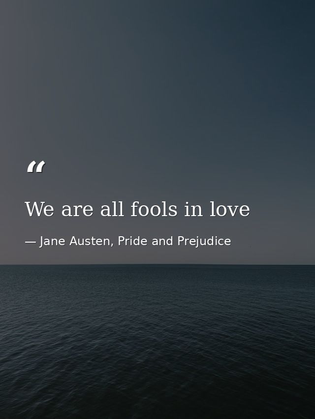 We are all fools in love — Jane Austen, Pride and Prejudice