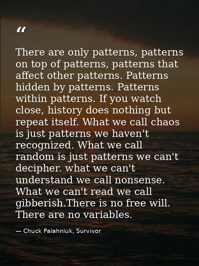 There are only patterns, patterns on top of patterns, patterns that affect other patterns. Patterns hidden by patterns.  — Chuck Palahniuk, Survivor