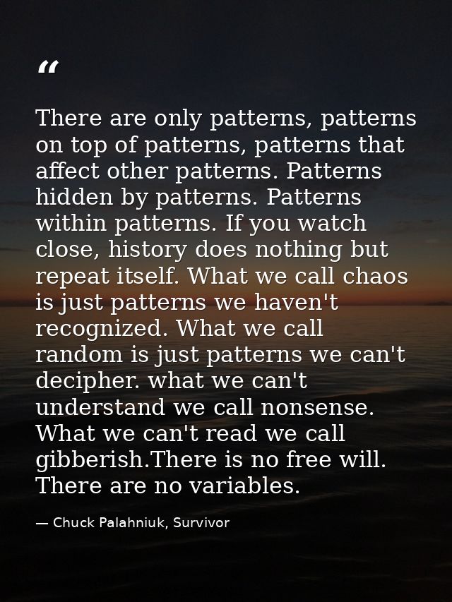 There are only patterns, patterns on top of patterns, patterns that affect other patterns. Patterns hidden by patterns.  — Chuck Palahniuk, Survivor