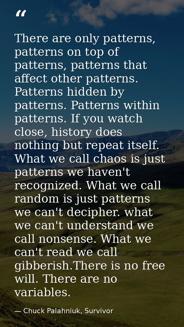 There are only patterns, patterns on top of patterns, patterns that affect other patterns. Patterns hidden by patterns.  — Chuck Palahniuk, Survivor