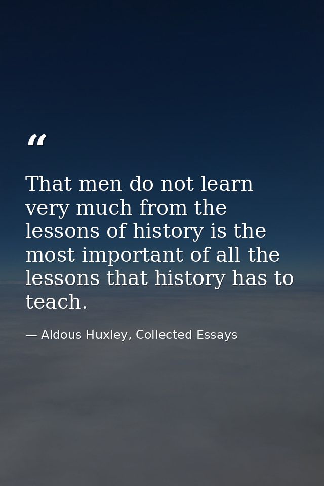That men do not learn very much from the lessons of history is the most important of all the lessons that history has to — Aldous Huxley, Collected Essays