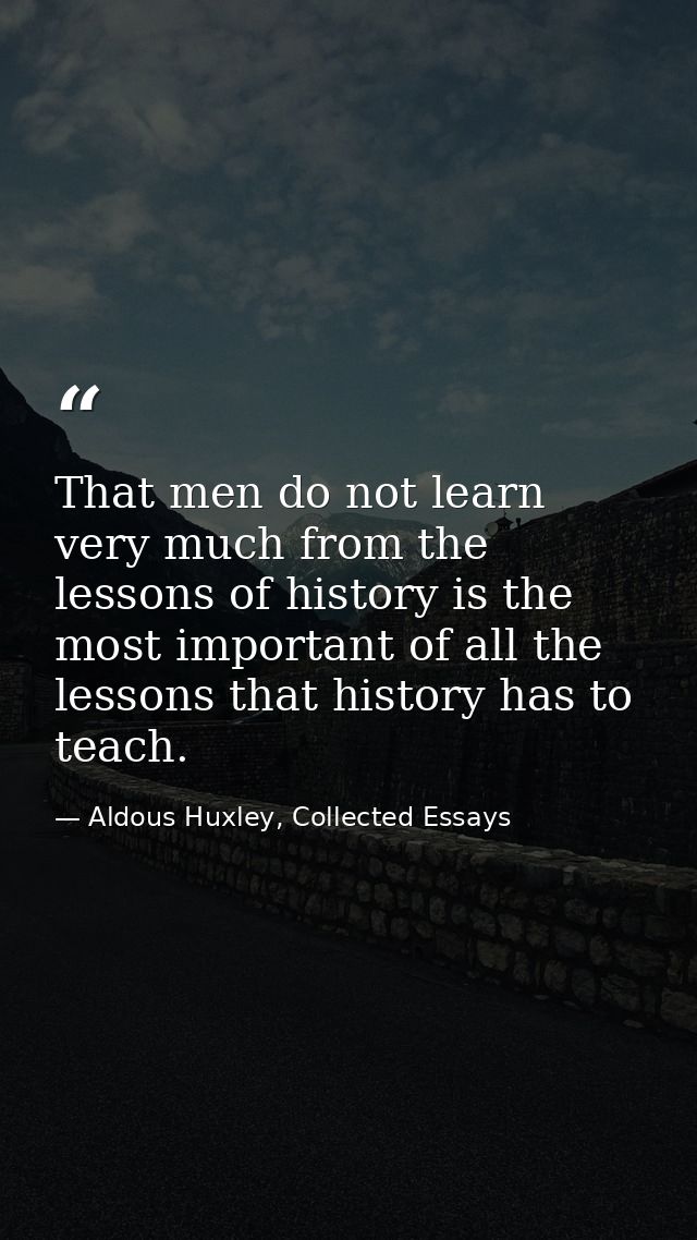 That men do not learn very much from the lessons of history is the most important of all the lessons that history has to — Aldous Huxley, Collected Essays