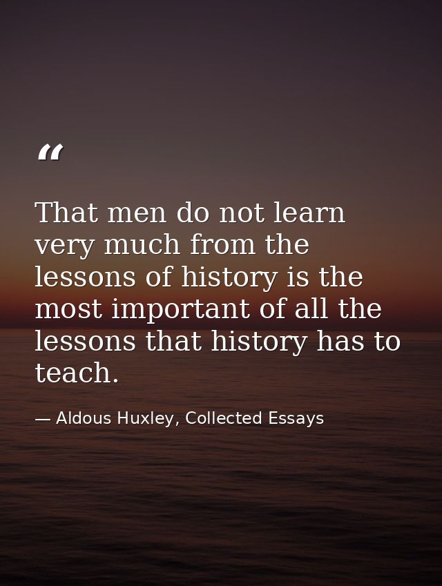 That men do not learn very much from the lessons of history is the most important of all the lessons that history has to — Aldous Huxley, Collected Essays