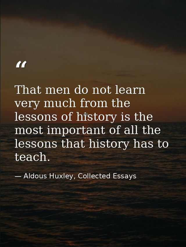 That men do not learn very much from the lessons of history is the most important of all the lessons that history has to — Aldous Huxley, Collected Essays