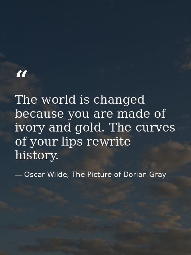 The world is changed because you are made of ivory and gold. The curves of your lips rewrite history. — Oscar Wilde, The Picture of Dorian Gray